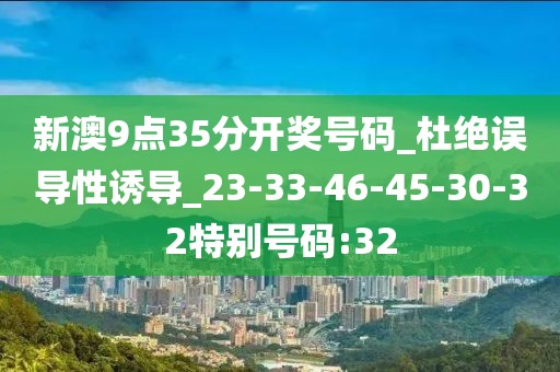 新澳9点35分开奖号码_杜绝误导性诱导_23-33-46-45-30-32特别号码:32