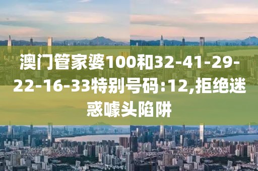 澳门管家婆100和32-41-29-22-16-33特别号码:12,拒绝迷惑噱头陷阱