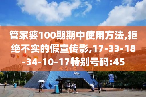 管家婆100期期中使用方法,拒绝不实的假宣传影,17-33-18-34-10-17特别号码:45