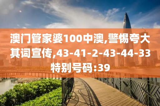 澳门管家婆100中澳,警惕夸大其词宣传,43-41-2-43-44-33特别号码:39
