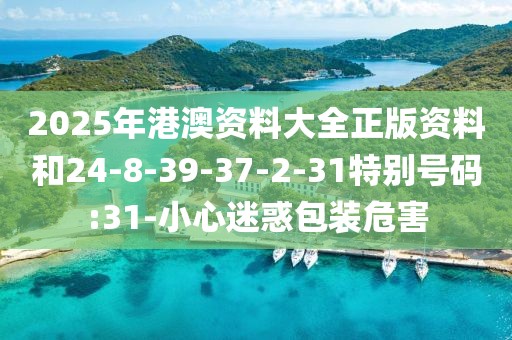 2025年港澳资料大全正版资料和24-8-39-37-2-31特别号码:31-小心迷惑包装危害
