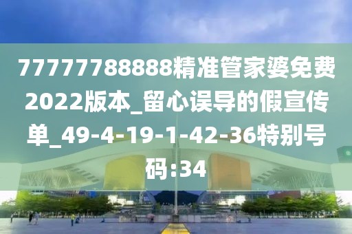 77777788888精准管家婆免费2022版本_留心误导的假宣传单_49-4-19-1-42-36特别号码:34