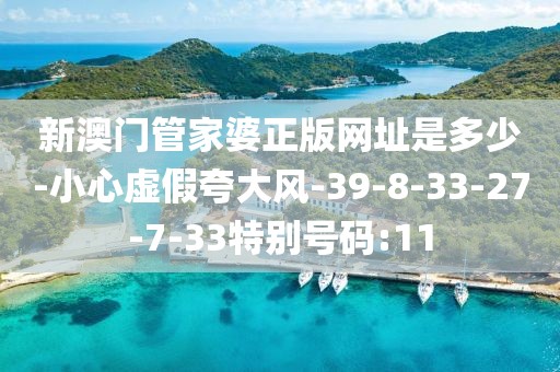 新澳门管家婆正版网址是多少-小心虚假夸大风-39-8-33-27-7-33特别号码:11