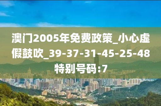 澳门2005年免费政策_小心虚假鼓吹_39-37-31-45-25-48特别号码:7