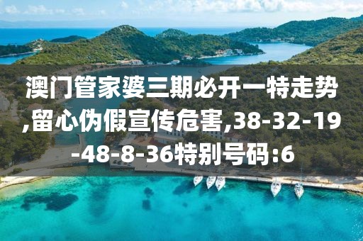 澳门管家婆三期必开一特走势,留心伪假宣传危害,38-32-19-48-8-36特别号码:6