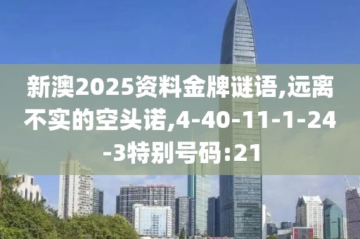 新澳2025资料金牌谜语,远离不实的空头诺,4-40-11-1-24-3特别号码:21