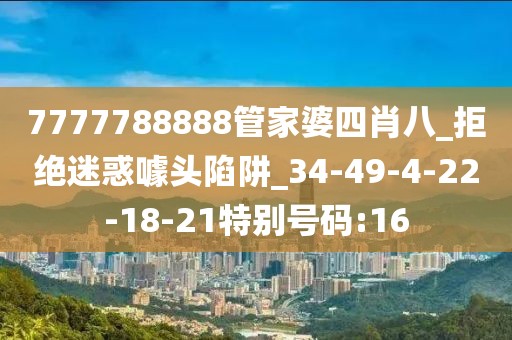 7777788888管家婆四肖八_拒绝迷惑噱头陷阱_34-49-4-22-18-21特别号码:16