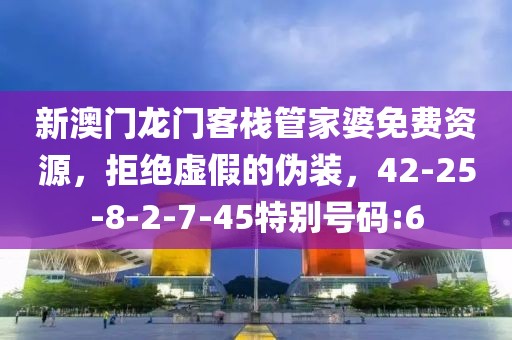 新澳门龙门客栈管家婆免费资源，拒绝虚假的伪装，42-25-8-2-7-45特别号码:6