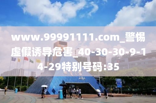 www.99991111.com_警惕虚假诱导危害_40-30-30-9-14-29特别号码:35
