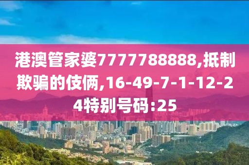港澳管家婆7777788888,抵制欺骗的伎俩,16-49-7-1-12-24特别号码:25
