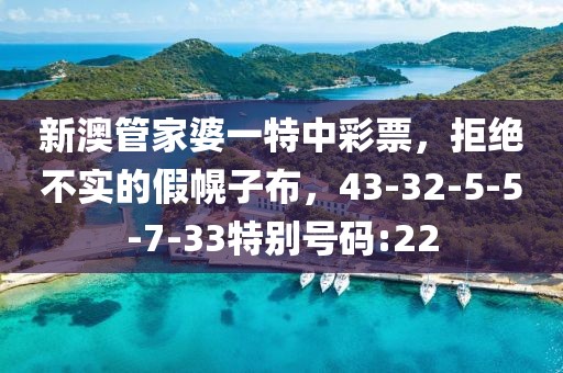 新澳管家婆一特中彩票，拒绝不实的假幌子布，43-32-5-5-7-33特别号码:22