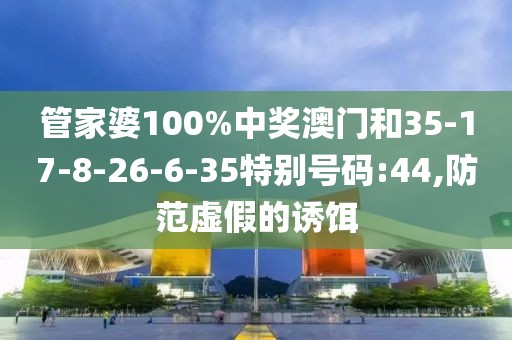 管家婆100%中奖澳门和35-17-8-26-6-35特别号码:44,防范虚假的诱饵