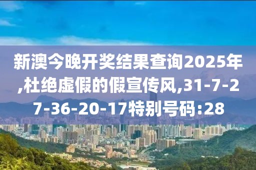 新澳今晚开奖结果查询2025年,杜绝虚假的假宣传风,31-7-27-36-20-17特别号码:28