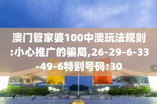 澳门管家婆100中澳玩法规则:小心推广的骗局,26-29-6-33-49-6特别号码:30