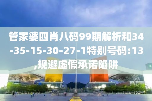 管家婆四肖八码99期解析和34-35-15-30-27-1特别号码:13,规避虚假承诺陷阱