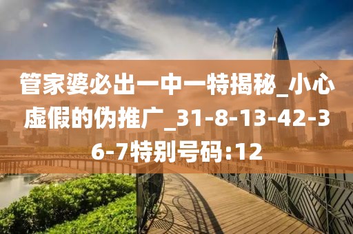 管家婆必出一中一特揭秘_小心虚假的伪推广_31-8-13-42-36-7特别号码:12