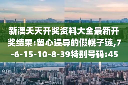 新澳天天开奖资料大全最新开奖结果:留心误导的假幌子链,7-6-15-10-8-39特别号码:45