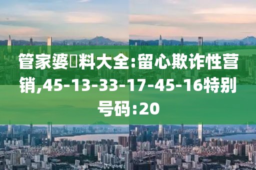 管家婆資料大全:留心欺诈性营销,45-13-33-17-45-16特别号码:20