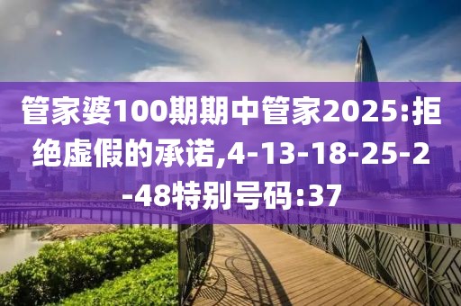 管家婆100期期中管家2025:拒绝虚假的承诺,4-13-18-25-2-48特别号码:37