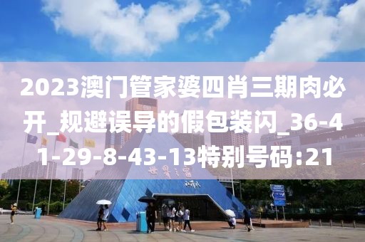 2023澳门管家婆四肖三期肉必开_规避误导的假包装闪_36-41-29-8-43-13特别号码:21