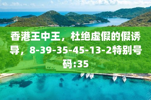 香港王中王，杜绝虚假的假诱导，8-39-35-45-13-2特别号码:35