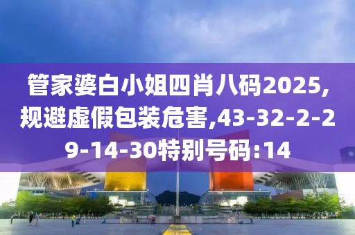 管家婆白小姐四肖八码2025,规避虚假包装危害,43-32-2-29-14-30特别号码:14