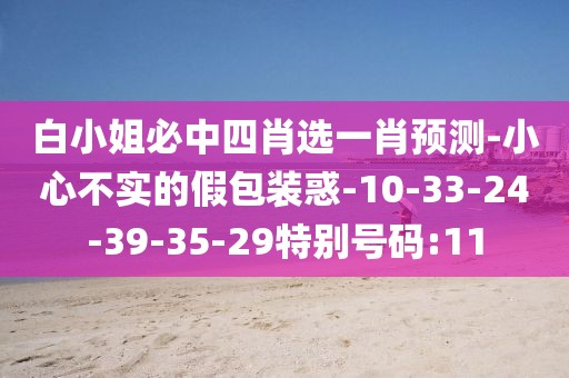 白小姐必中四肖选一肖预测-小心不实的假包装惑-10-33-24-39-35-29特别号码:11