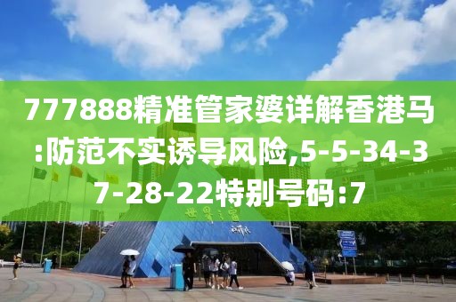 777888精准管家婆详解香港马:防范不实诱导风险,5-5-34-37-28-22特别号码:7