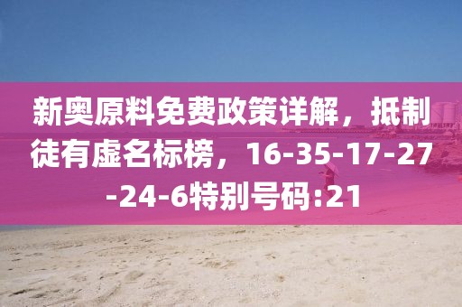 新奥原料免费政策详解，抵制徒有虚名标榜，16-35-17-27-24-6特别号码:21