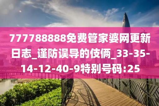 777788888免费管家婆网更新日志_谨防误导的伎俩_33-35-14-12-40-9特别号码:25