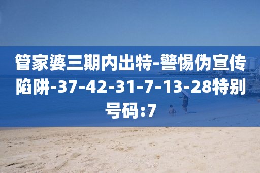 管家婆三期内出特-警惕伪宣传陷阱-37-42-31-7-13-28特别号码:7