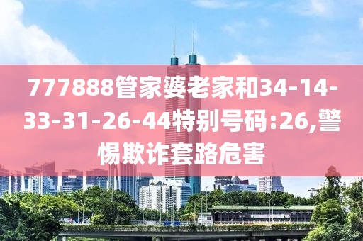 777888管家婆老家和34-14-33-31-26-44特别号码:26,警惕欺诈套路危害