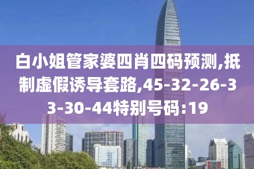 白小姐管家婆四肖四码预测,抵制虚假诱导套路,45-32-26-33-30-44特别号码:19