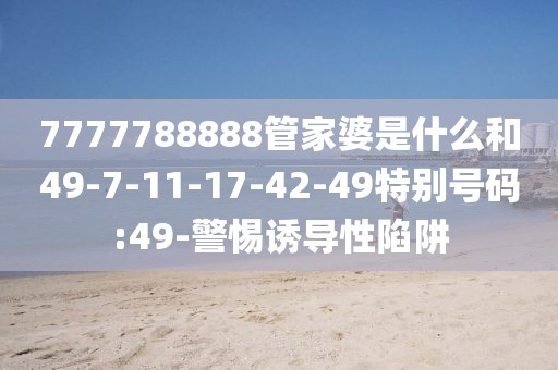 7777788888管家婆是什么和49-7-11-17-42-49特别号码:49-警惕诱导性陷阱