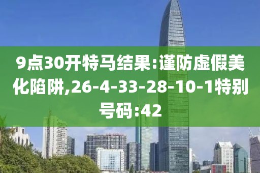 9点30开特马结果:谨防虚假美化陷阱,26-4-33-28-10-1特别号码:42