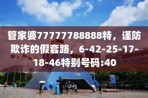 管家婆77777788888特，谨防欺诈的假套路，6-42-25-17-18-46特别号码:40