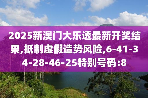 2025新澳门大乐透最新开奖结果,抵制虚假造势风险,6-41-34-28-46-25特别号码:8