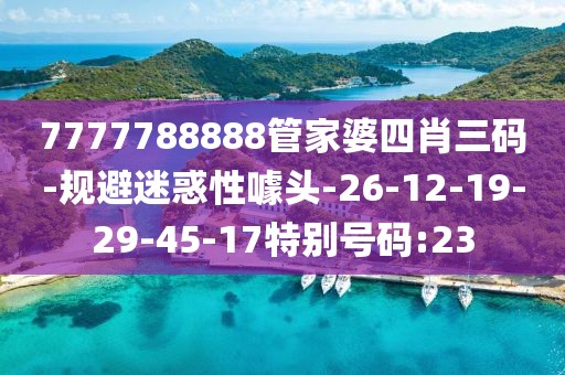 7777788888管家婆四肖三码-规避迷惑性噱头-26-12-19-29-45-17特别号码:23