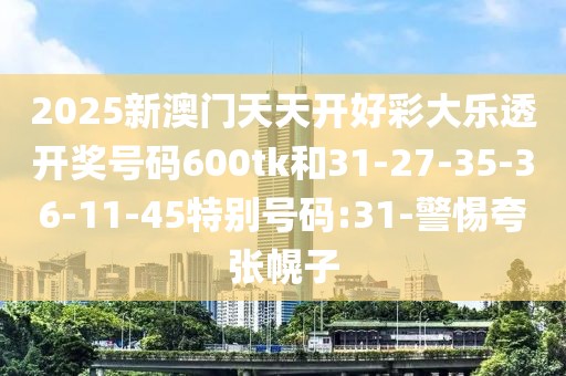 2025新澳门天天开好彩大乐透开奖号码600tk和31-27-35-36-11-45特别号码:31-警惕夸张幌子