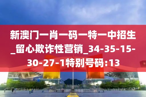 新澳门一肖一码一特一中招生_留心欺诈性营销_34-35-15-30-27-1特别号码:13