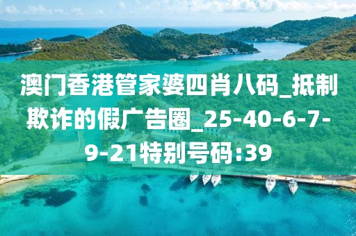 澳门香港管家婆四肖八码_抵制欺诈的假广告圈_25-40-6-7-9-21特别号码:39