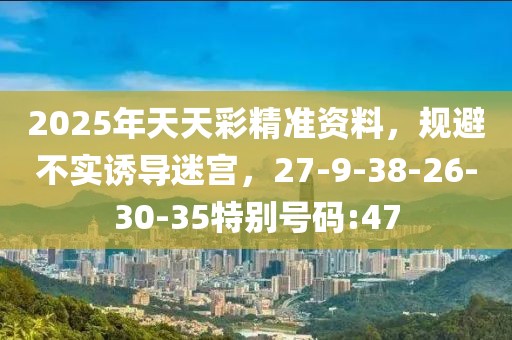 2025年天天彩精准资料，规避不实诱导迷宫，27-9-38-26-30-35特别号码:47