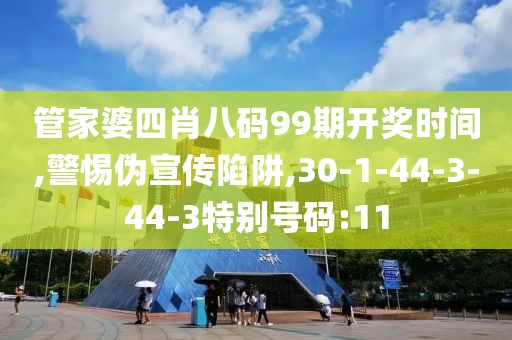 管家婆四肖八码99期开奖时间,警惕伪宣传陷阱,30-1-44-3-44-3特别号码:11