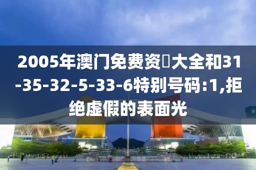 2005年澳门免费资枓大全和31-35-32-5-33-6特别号码:1,拒绝虚假的表面光