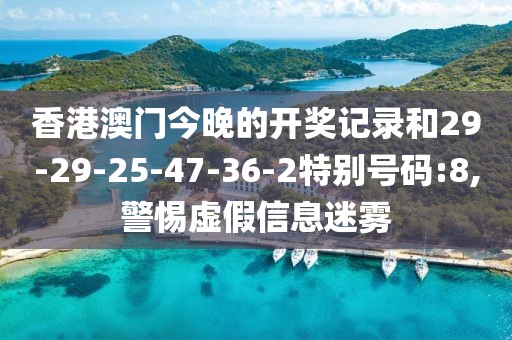 香港澳门今晚的开奖记录和29-29-25-47-36-2特别号码:8,警惕虚假信息迷雾
