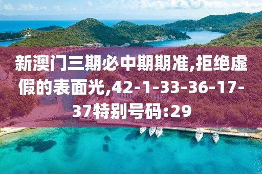 新澳门三期必中期期准,拒绝虚假的表面光,42-1-33-36-17-37特别号码:29