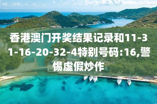 香港澳门开奖结果记录和11-31-16-20-32-4特别号码:16,警惕虚假炒作