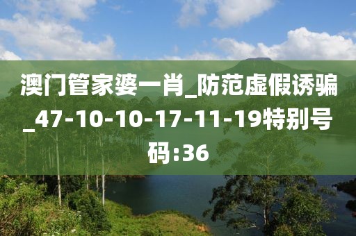 澳门管家婆一肖_防范虚假诱骗_47-10-10-17-11-19特别号码:36