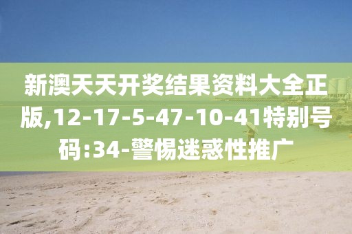 新澳天天开奖结果资料大全正版,12-17-5-47-10-41特别号码:34-警惕迷惑性推广