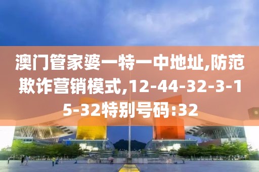澳门管家婆一特一中地址,防范欺诈营销模式,12-44-32-3-15-32特别号码:32